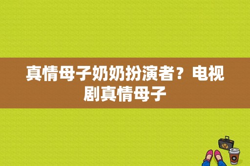 真情母子奶奶扮演者？电视剧真情母子