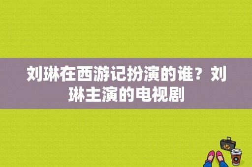 刘琳在西游记扮演的谁？刘琳主演的电视剧