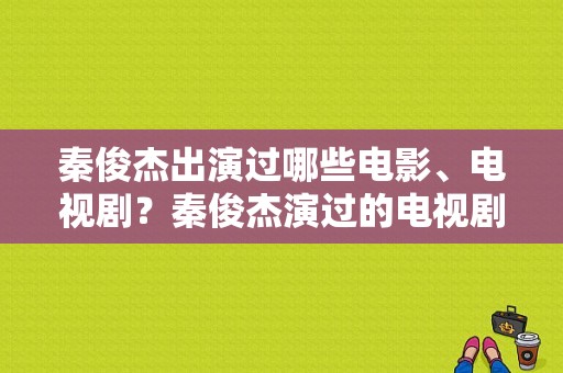 秦俊杰出演过哪些电影、电视剧？秦俊杰演过的电视剧