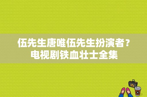 伍先生唐唯伍先生扮演者？电视剧铁血壮士全集-图1