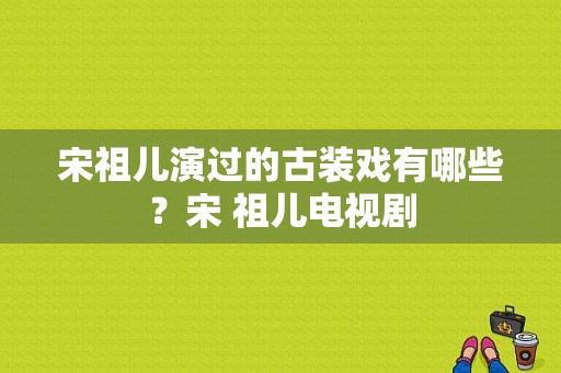 宋祖儿演过的古装戏有哪些？宋 祖儿电视剧