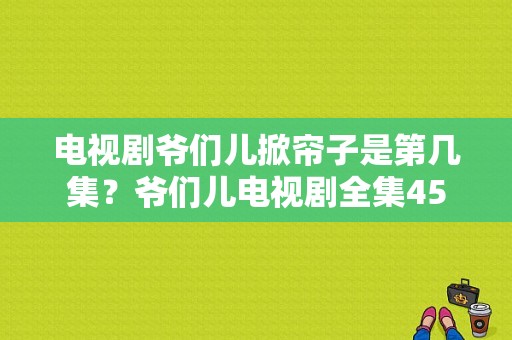 电视剧爷们儿掀帘子是第几集？爷们儿电视剧全集45-图1