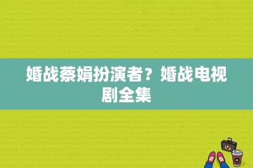 婚战蔡娟扮演者？婚战电视剧全集-图1