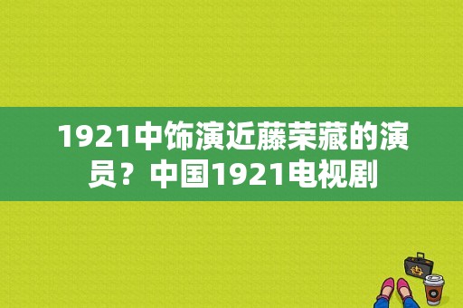 1921中饰演近藤荣藏的演员？中国1921电视剧-图1