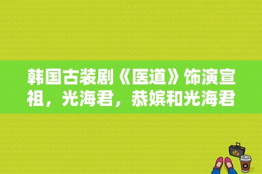 韩国古装剧《医道》饰演宣祖，光海君，恭嫔和光海君夫人的演员分别是谁？韩国电视剧医道