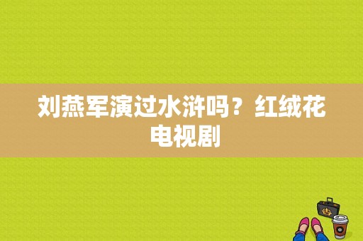 刘燕军演过水浒吗？红绒花 电视剧-图1