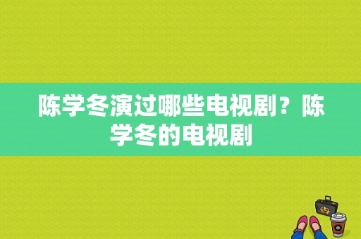 陈学冬演过哪些电视剧？陈学冬的电视剧-图1