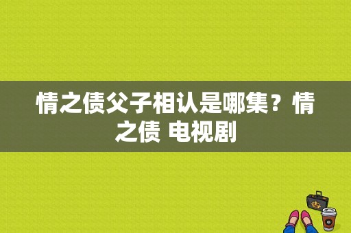 情之债父子相认是哪集？情之债 电视剧-图1