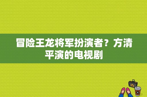 冒险王龙将军扮演者？方清平演的电视剧-图1