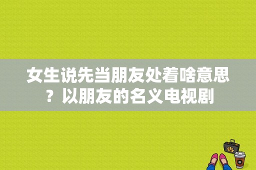 女生说先当朋友处着啥意思？以朋友的名义电视剧-图1