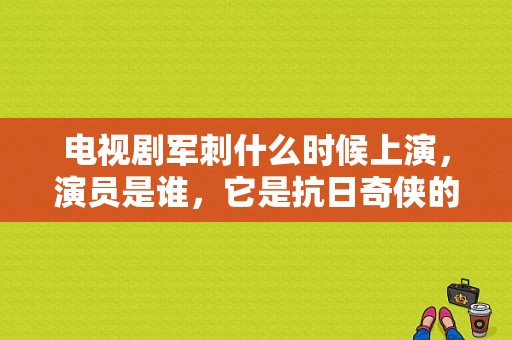 电视剧军刺什么时候上演，演员是谁，它是抗日奇侠的第二部吗？第三部是终极任务吗？军刺电视剧全集