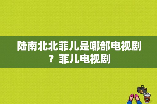 陆南北北菲儿是哪部电视剧？菲儿电视剧