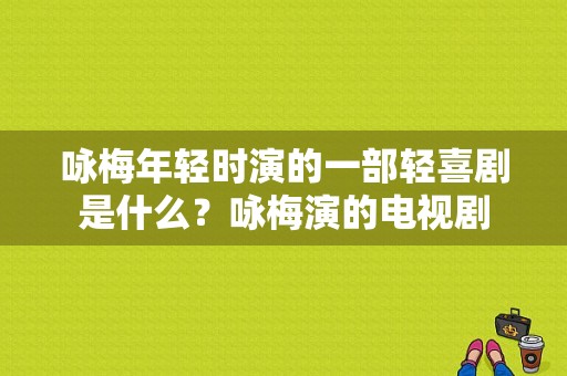 咏梅年轻时演的一部轻喜剧是什么？咏梅演的电视剧