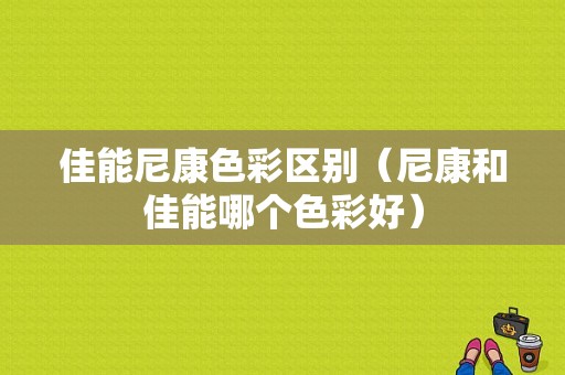 佳能尼康色彩区别（尼康和佳能哪个色彩好）-图1