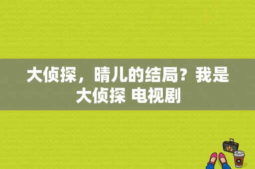 大侦探，晴儿的结局？我是大侦探 电视剧-图1