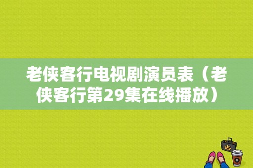 老侠客行电视剧演员表（老侠客行第29集在线播放）-图1