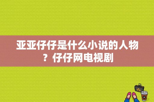 亚亚仔仔是什么小说的人物？仔仔网电视剧-图1