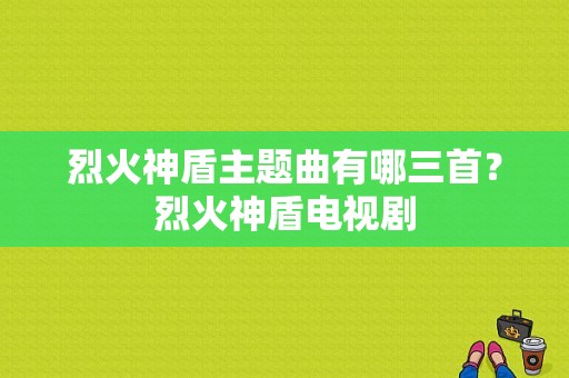 烈火神盾主题曲有哪三首？烈火神盾电视剧