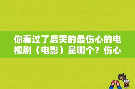 你看过了后哭的最伤心的电视剧（电影）是哪个？伤心的电视剧