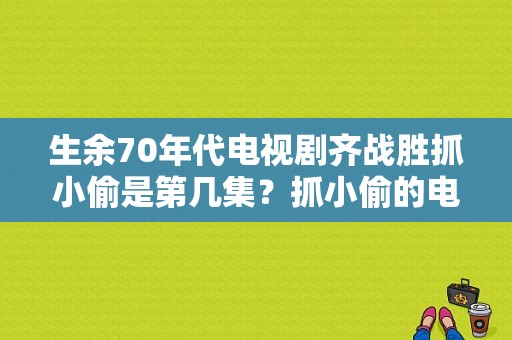 生余70年代电视剧齐战胜抓小偷是第几集？抓小偷的电视剧