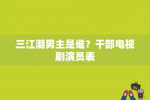 三江潮男主是谁？干部电视剧演员表