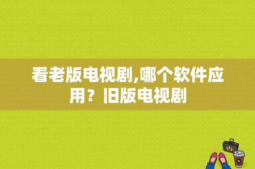 看老版电视剧,哪个软件应用？旧版电视剧