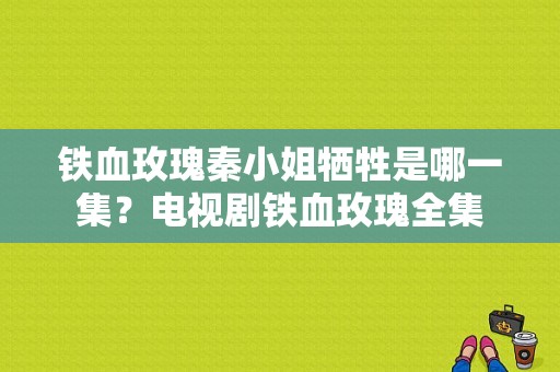 铁血玫瑰秦小姐牺牲是哪一集？电视剧铁血玫瑰全集-图1