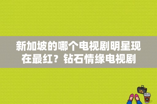 新加坡的哪个电视剧明星现在最红？钻石情缘电视剧-图1