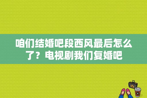 咱们结婚吧段西风最后怎么了？电视剧我们复婚吧