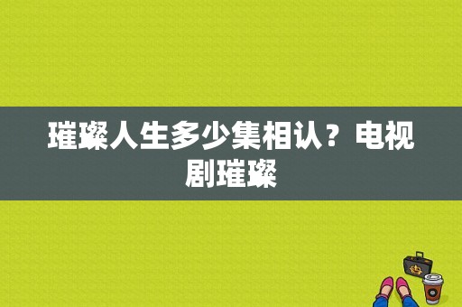 璀璨人生多少集相认？电视剧璀璨-图1