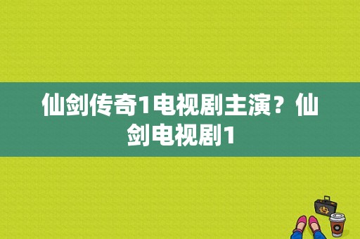 仙剑传奇1电视剧主演？仙剑电视剧1-图1