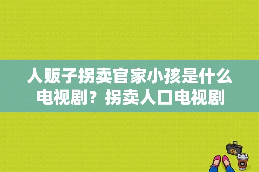 人贩子拐卖官家小孩是什么电视剧？拐卖人口电视剧-图1