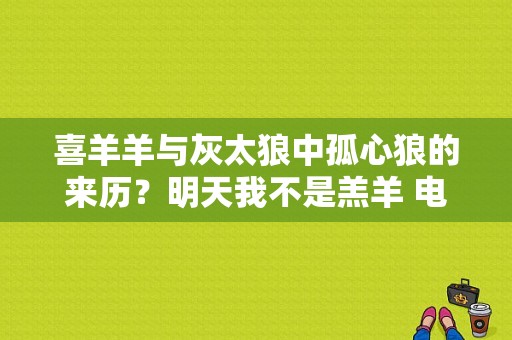 喜羊羊与灰太狼中孤心狼的来历？明天我不是羔羊 电视剧