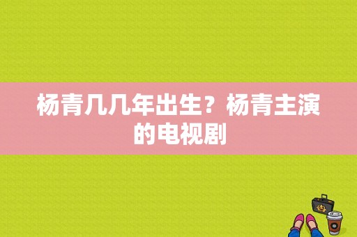 杨青几几年出生？杨青主演的电视剧