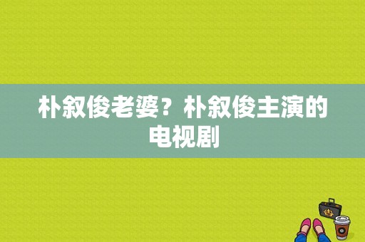 朴叙俊老婆？朴叙俊主演的电视剧-图1