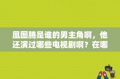 凰图腾是谁的男主角啊，他还演过哪些电视剧啊？在哪里可以看到他演的凰图腾啊？凤图腾电视剧-图1