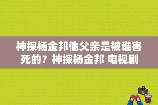 神探杨金邦他父亲是被谁害死的？神探杨金邦 电视剧-图1