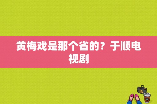 黄梅戏是那个省的？于顺电视剧