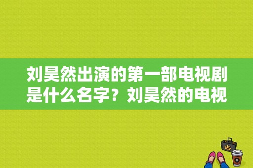 刘昊然出演的第一部电视剧是什么名字？刘昊然的电视剧