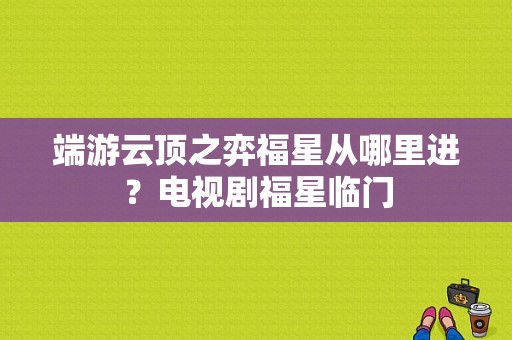 端游云顶之弈福星从哪里进？电视剧福星临门