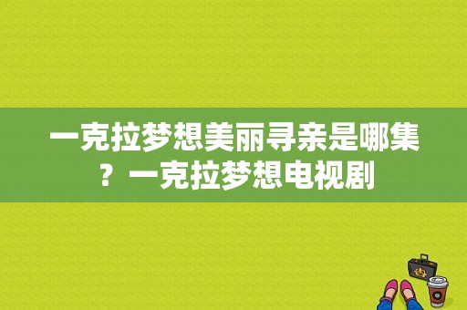 一克拉梦想美丽寻亲是哪集？一克拉梦想电视剧-图1