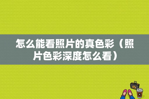 怎么能看照片的真色彩（照片色彩深度怎么看）