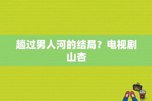 趟过男人河的结局？电视剧山杏