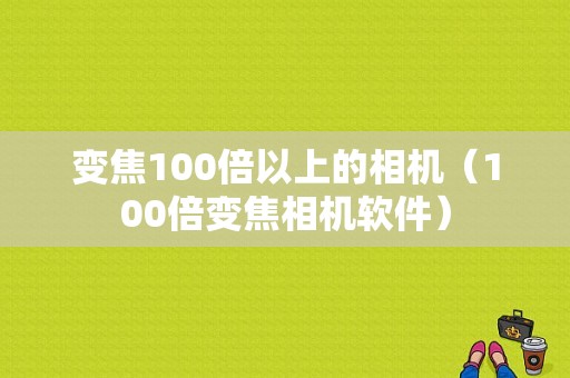 变焦100倍以上的相机（100倍变焦相机软件）