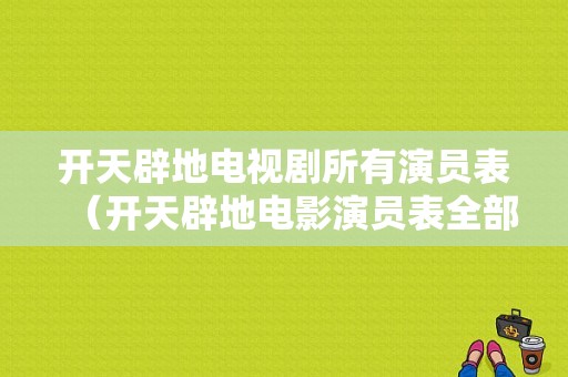 开天辟地电视剧所有演员表（开天辟地电影演员表全部）