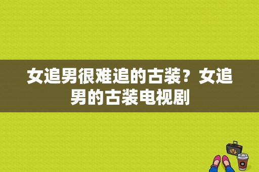 女追男很难追的古装？女追男的古装电视剧