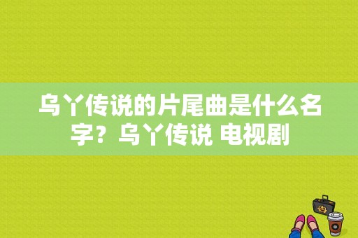 乌丫传说的片尾曲是什么名字？乌丫传说 电视剧