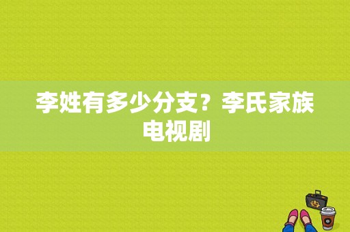 李姓有多少分支？李氏家族电视剧