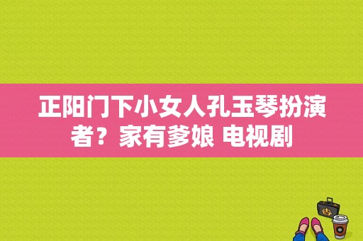 正阳门下小女人孔玉琴扮演者？家有爹娘 电视剧