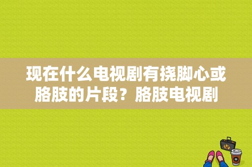 现在什么电视剧有挠脚心或胳肢的片段？胳肢电视剧-图1